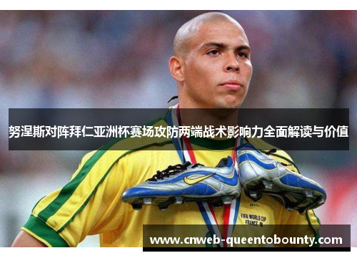 努涅斯对阵拜仁亚洲杯赛场攻防两端战术影响力全面解读与价值