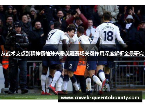 从战术支点到精神领袖孙兴慜英超赛场关键作用深度解析全景研究