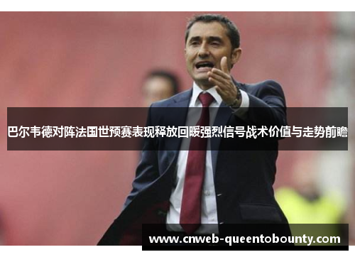 巴尔韦德对阵法国世预赛表现释放回暖强烈信号战术价值与走势前瞻