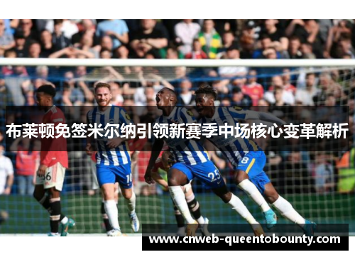 布莱顿免签米尔纳引领新赛季中场核心变革解析