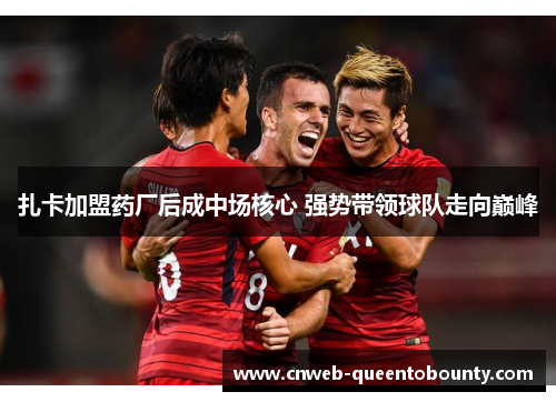 扎卡加盟药厂后成中场核心 强势带领球队走向巅峰 扎卡加盟药厂后成中场核心 强势带领球队走向巅峰