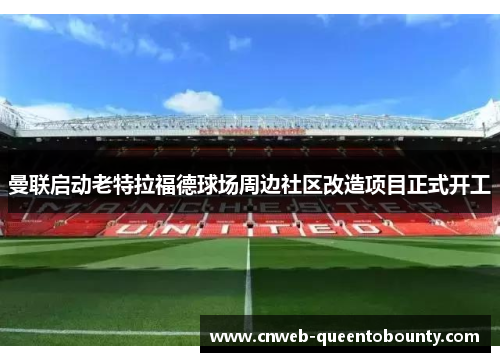 曼联启动老特拉福德球场周边社区改造项目正式开工