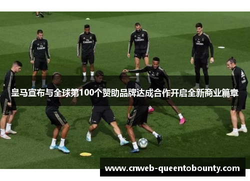 皇马宣布与全球第100个赞助品牌达成合作开启全新商业篇章