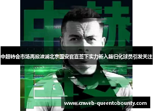 中超转会市场再掀波澜北京国安官宣签下实力新入籍归化球员引发关注
