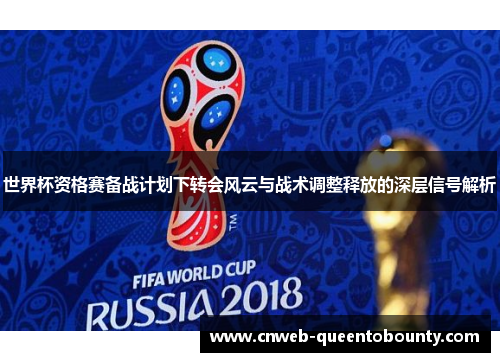 世界杯资格赛备战计划下转会风云与战术调整释放的深层信号解析