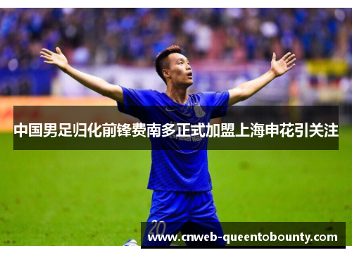 中国男足归化前锋费南多正式加盟上海申花引关注