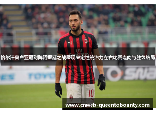 恰尔汗奥卢亚冠对阵阿根廷之战展现决定性统治力左右比赛走向与胜负结局
