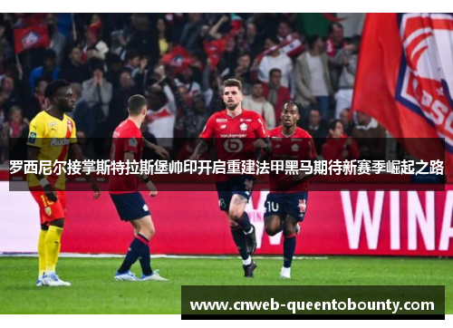 罗西尼尔接掌斯特拉斯堡帅印开启重建法甲黑马期待新赛季崛起之路